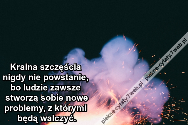 Kraina szczęścia nigdy nie powstanie, bo ludzie zawsze stworzą sobie nowe problemy, z którymi będą walczyć.
