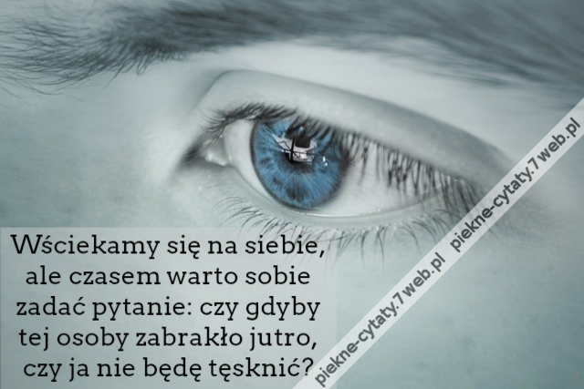 Wściekamy się na siebie, ale czasem warto sobie zadać pytanie: czy gdyby tej osoby zabrakło jutro, czy ja nie będę tęsknić?