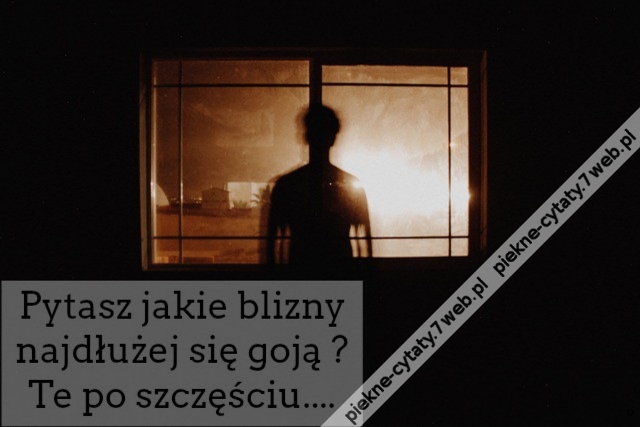 Pytasz jakie blizny najdłużej się goją ? Te po szczęściu....