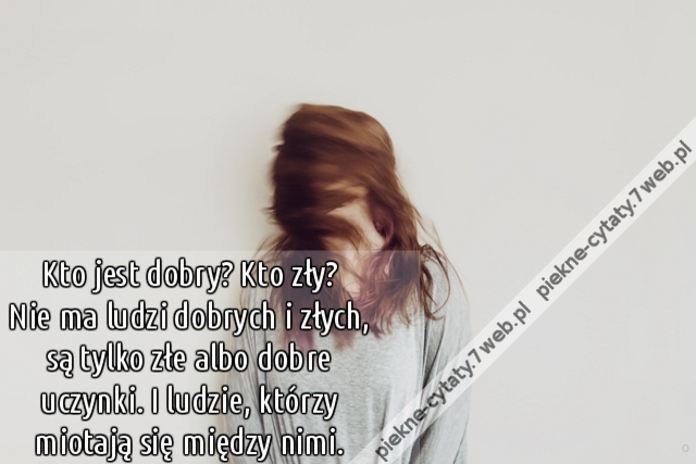 Kto jest dobry? Kto zły? Nie ma ludzi dobrych i złych, są tylko złe albo dobre uczynki. I ludzie, którzy miotają się między nimi.