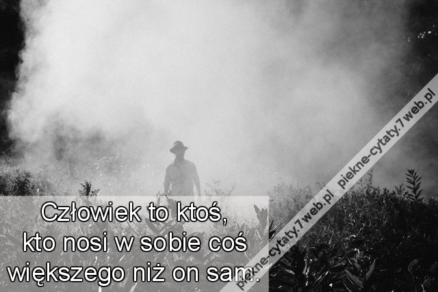 Człowiek to ktoś, kto nosi w sobie coś większego niż on sam.