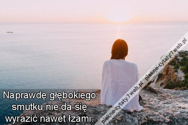 Naprawdę głębokiego smutku nie da się wyrazić nawet łzami.
