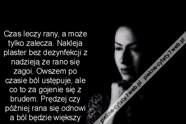 Czas leczy rany, a może tylko zalecza. Nakleja plaster bez dezynfekcji z nadzieją że rano się zagoi. Owszem po czasie ból ustępuje, ale co to za gojenie się z brudem. Prędzej czy później rana się odnowi a ból będzie większy