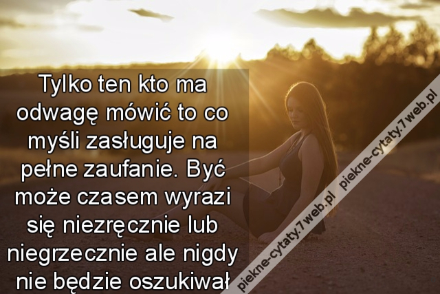 Tylko ten kto ma odwagę mówić to co myśli zasługuje na pełne zaufanie. Być może czasem wyrazi się niezręcznie lub niegrzecznie ale nigdy nie będzie oszukiwał