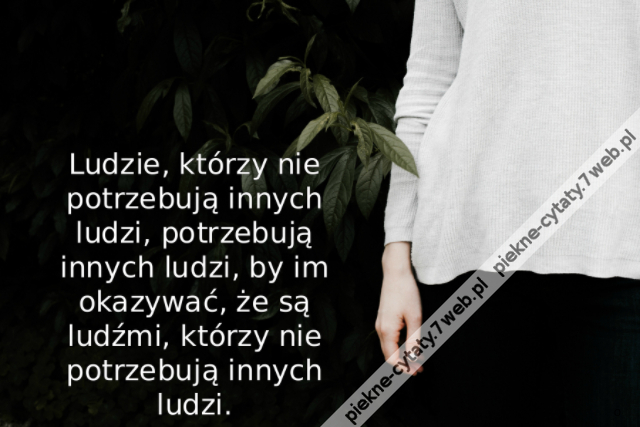 Ludzie, którzy nie potrzebują innych ludzi, potrzebują innych ludzi, by im okazywać, że są ludźmi, którzy nie potrzebują innych ludzi.