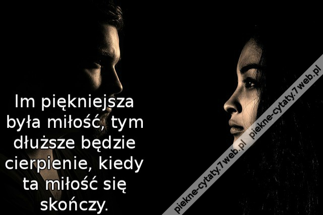 Im piękniejsza była miłość, tym dłuższe będzie cierpienie, kiedy ta miłość się skończy.