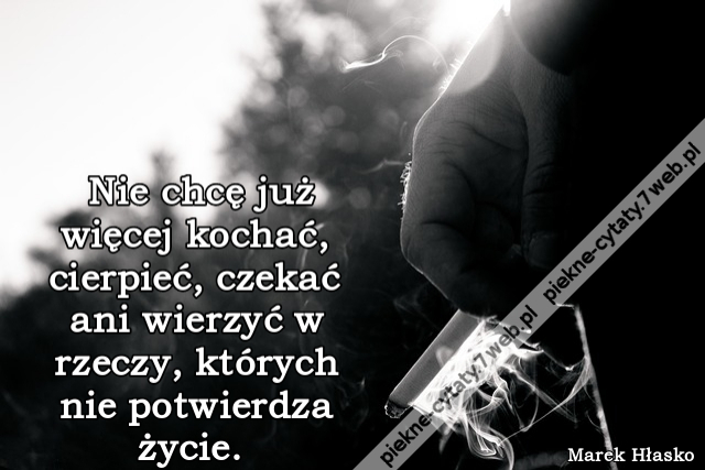 Nie chcę już więcej kochać, cierpieć, czekać ani wierzyć w rzeczy, których nie potwierdza życie.