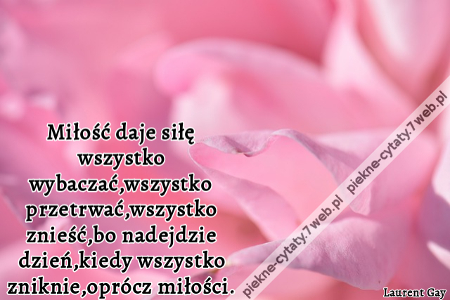 Miłość daje siłę wszystko wybaczać,wszystko przetrwać,wszystko znieść,bo nadejdzie dzień,kiedy wszystko zniknie,oprócz miłości.