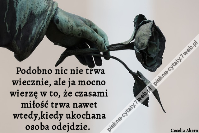 Podobno nic nie trwa wiecznie, ale ja mocno wierzę w to, że czasami miłość trwa nawet wtedy,kiedy ukochana osoba odejdzie.