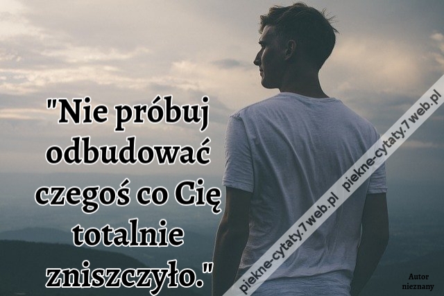 "Nie próbuj odbudować czegoś co Cię totalnie zniszczyło."