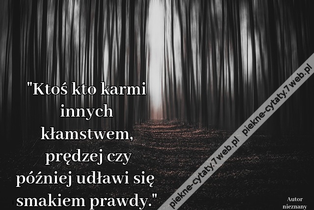 Ktoś kto karmi innych kłamstwem, prędzej czy później udławi się smakiem prawdy.