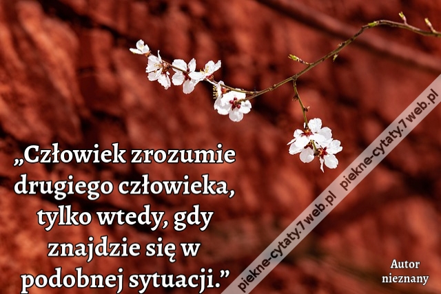 „Człowiek zrozumie drugiego człowieka, tylko wtedy, gdy znajdzie się w podobnej sytuacji.”