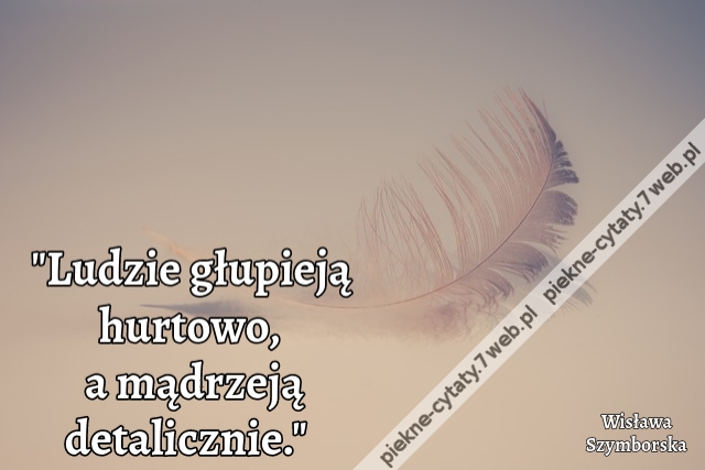"Ludzie głupieją hurtowo a mądrzeją detalicznie."