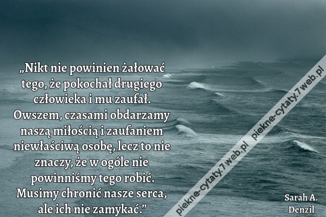 „Nikt nie powinien żałować tego, że pokochał drugiego człowieka i mu zaufał. Owszem, czasami obdarzamy naszą miłością i zaufaniem niewłaściwą osobę, lecz to nie znaczy, że w ogóle nie powinniśmy tego robić. Musimy chronić nasze serca, ale ich nie zamykać.