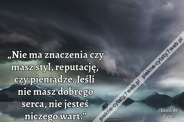 „Nie ma znaczenia czy masz styl, reputację, czy pieniądze. Jeśli nie masz dobrego serca, nie jesteś niczego wart.”