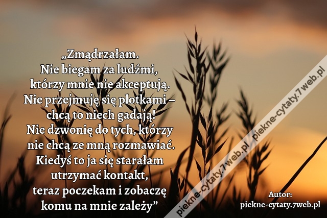 „Zmądrzałam. Nie biegam za ludźmi, którzy mnie nie akceptują. Nie przejmuję się plotkami – chcą to niech gadają! Nie dzwonię do tych, którzy nie chcą ze mną rozmawiać. Kiedyś to ja się starałam utrzymać kontakt, teraz poczekam i zobaczę komu na mnie zależ
