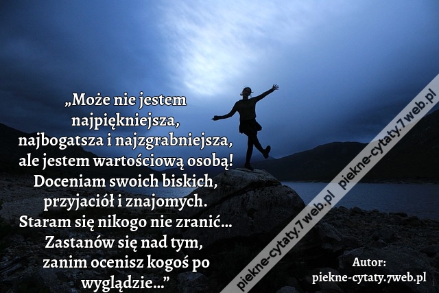 „Może nie jestem najpiękniejsza, najbogatsza i najzgrabniejsza, ale jestem wartościową osobą! Doceniam swoich biskich, przyjaciół i znajomych. Staram się nikogo nie zranić… Zastanów się nad tym,  zanim ocenisz kogoś po wyglądzie…”