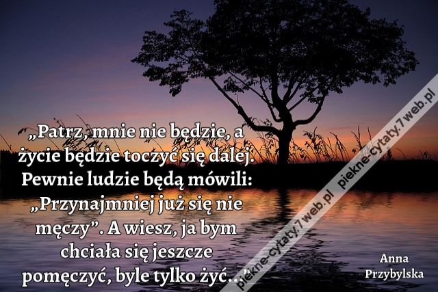 „Patrz, mnie nie będzie, a życie będzie toczyć się dalej. Pewnie ludzie będą mówili: „Przynajmniej już się nie męczy”. A wiesz, ja bym chciała się jeszcze pomęczyć, byle tylko żyć...”