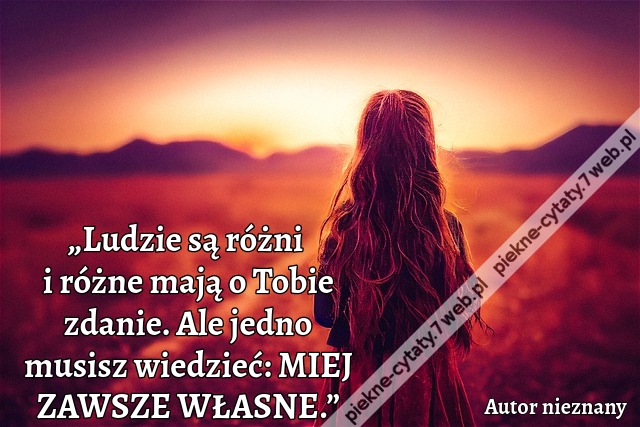 „Ludzie są różni i różne mają o Tobie zdanie. Ale jedno musisz wiedzieć: MIEJ ZAWSZE WŁASNE.”