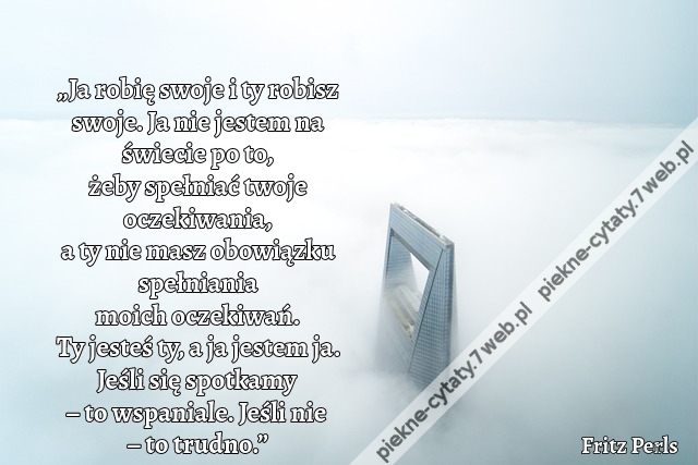 „Ja robię swoje i ty robisz swoje. Ja nie jestem na świecie po to, żeby spełniać twoje oczekiwania, a ty nie masz obowiązku spełniania moich oczekiwań. Ty jesteś ty, a ja jestem ja. Jeśli się spotkamy – to wspaniale. Jeśli nie – to trudno.”