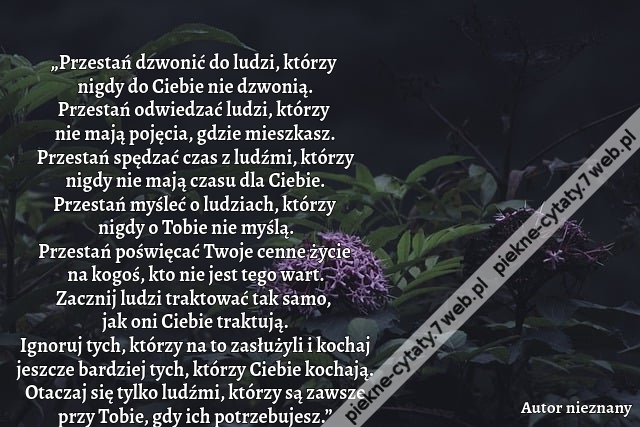 „Przestań dzwonić do ludzi, którzy nigdy do Ciebie nie dzwonią. Przestań odwiedzać ludzi, którzy nie mają pojęcia, gdzie mieszkasz. Przestań spędzać czas z ludźmi, którzy nigdy nie mają czasu dla Ciebie. Przestań myśleć o ludziach, którzy nigdy o Tobie ni