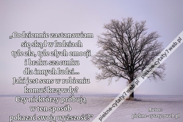 „Codziennie zastanawiam się skąd w ludziach tyle zła, tyle złych emocji i braku szacunku dla innych ludzi… Jaki jest sens w robieniu komuś krzywdy? Czy niektórzy próbują w ten sposób  pokazać swoją wyższość?”i