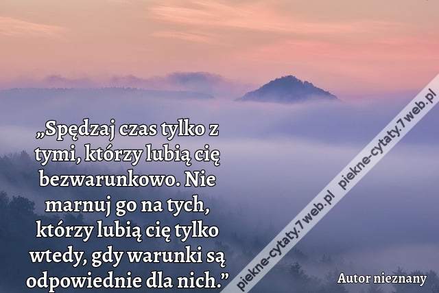 „Spędzaj czas tylko z tymi, którzy lubią cię bezwarunkowo. Nie marnuj go na tych, którzy lubią cię tylko wtedy, gdy warunki są odpowiednie dla nich.”