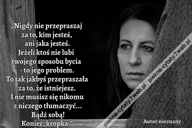 „Nigdy nie przepraszaj za to, kim jesteś, ani jaka jesteś. Jeżeli ktoś nie lubi twojego sposobu bycia - to jego problem. To tak jakbyś przepraszała za to, że istniejesz. I nie musisz się nikomu z niczego tłumaczyć... Bądź sobą! Koniec, kropka.”