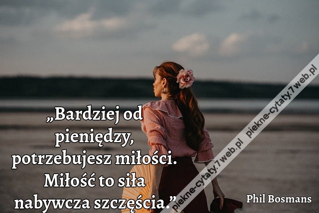 „Bardziej od pieniędzy, potrzebujesz miłości. Miłość to siła nabywcza szczęścia.”