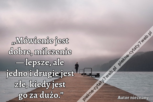 „Mówienie jest dobre, milczenie — lepsze, ale jedno i drugie jest złe,  kiedy jest go za dużo.”