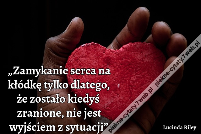 „Zamykanie serca na kłódkę tylko dlatego, że zostało kiedyś zranione, nie jest wyjściem z sytuacji”