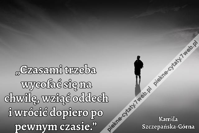„Czasami trzeba wycofać się na chwilę, wziąć oddech i wrócić dopiero po pewnym czasie.”