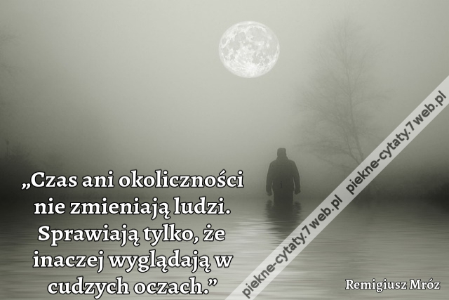 „Czas ani okoliczności nie zmieniają ludzi. Sprawiają tylko, że inaczej wyglądają w cudzych oczach.”
