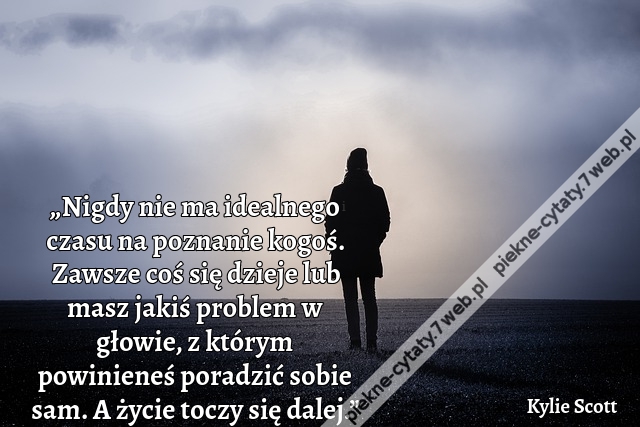 „Nigdy nie ma idealnego czasu na poznanie kogoś. Zawsze coś się dzieje lub masz jakiś problem w głowie, z którym powinieneś poradzić sobie sam. A życie toczy się dalej.”