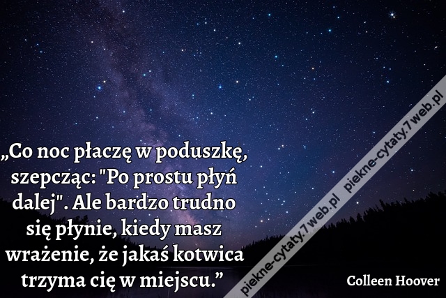 „Co noc płaczę w poduszkę, szepcząc: "Po prostu płyń dalej". Ale bardzo trudno się płynie, kiedy masz wrażenie, że jakaś kotwica trzyma cię w miejscu.”