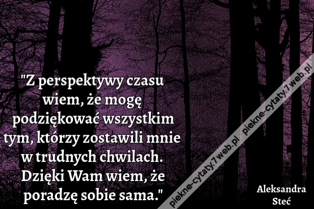 "Z perspektywy czasu wiem, że mogę podziękować wszystkim tym, którzy zostawili mnie w trudnych chwilach. Dzięki Wam wiem, że poradzę sobie sama."