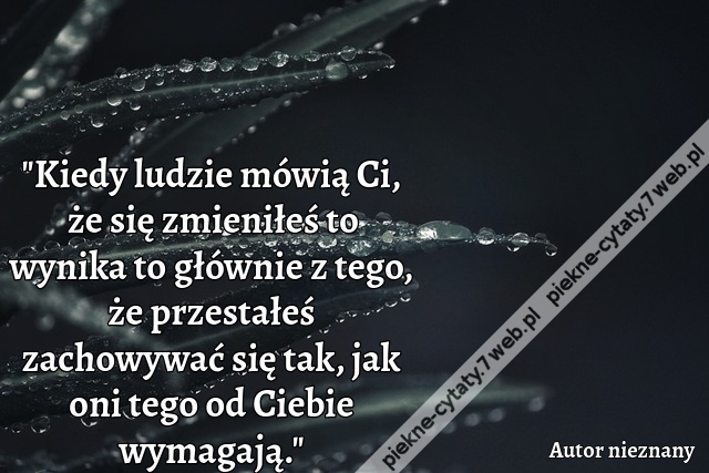 "Kiedy ludzie mówią Ci, że się zmieniłeś to wynika to głównie z tego, że przestałeś zachowywać się tak, jak oni tego od Ciebie wymagają."