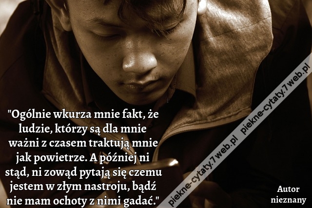 "Ogólnie wkurza mnie fakt, że ludzie, którzy są dla mnie ważni z czasem traktują mnie jak powietrze. A później ni stąd, ni zowąd pytają się czemu jestem w złym nastroju, bądź nie mam ochoty z nimi gadać."