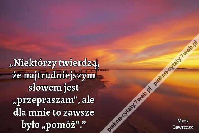 „Niektórzy twierdzą, że najtrudniejszym słowem jest „przepraszam”, ale dla mnie to zawsze było „pomóż”.”