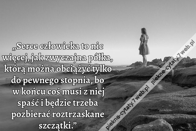 „Serce człowieka to nic więcej, jak zwyczajna półka, którą można obciążyć tylko do pewnego stopnia, bo w końcu coś musi z niej spaść i będzie trzeba pozbierać roztrzaskane szczątki.”