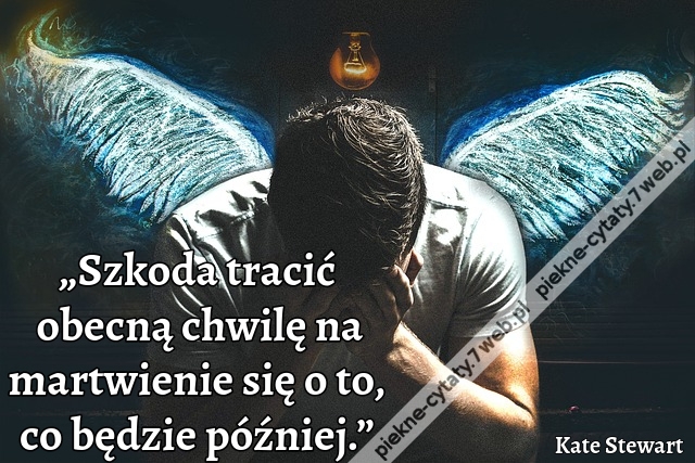 „Szkoda tracić obecną chwilę na martwienie się o to, co będzie później.”