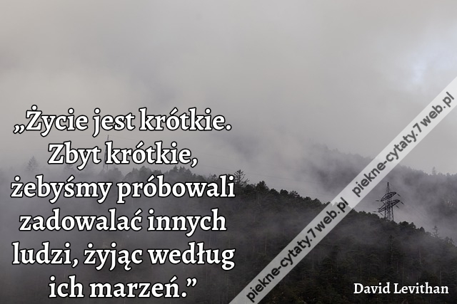 „Życie jest krótkie. Zbyt krótkie, żebyśmy próbowali zadowalać innych ludzi, żyjąc według ich marzeń.”