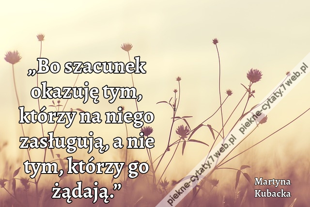 „Bo szacunek okazuję tym, którzy na niego zasługują, a nie tym, którzy go żądają.”