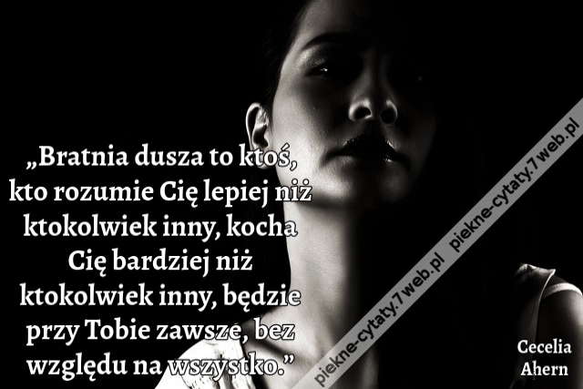 „Bratnia dusza to ktoś, kto rozumie Cię lepiej niż ktokolwiek inny, kocha Cię bardziej niż ktokolwiek inny, będzie przy Tobie zawsze, bez względu na wszystko.”