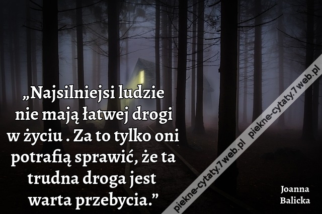 „Najsilniejsi ludzie nie mają łatwej drogi w życiu . Za to tylko oni potrafią sprawić, że ta trudna droga jest warta przebycia.”