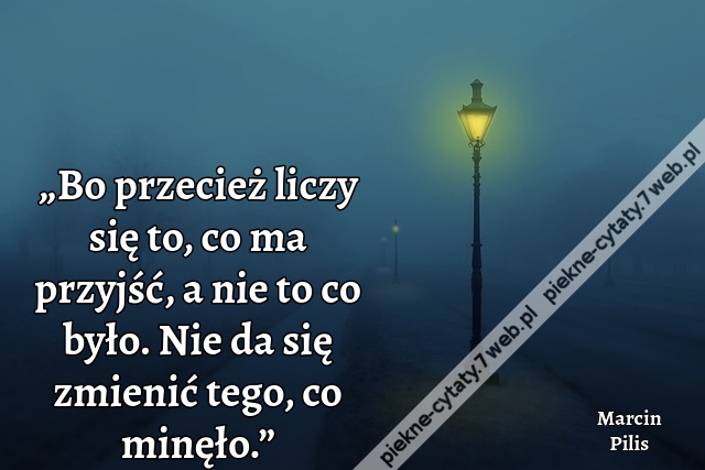 „Bo przecież liczy się to, co ma przyjść, a nie to co było. Nie da się zmienić tego, co minęło.”