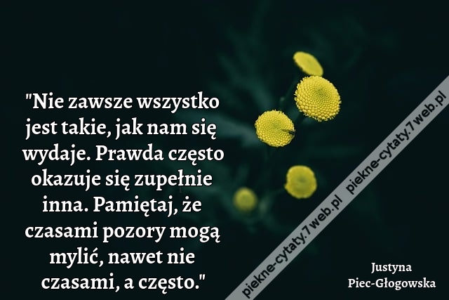 "Nie zawsze wszystko jest takie, jak nam się wydaje. Prawda często okazuje się zupełnie inna. Pamiętaj, że czasami pozory mogą mylić, nawet nie czasami, a często."