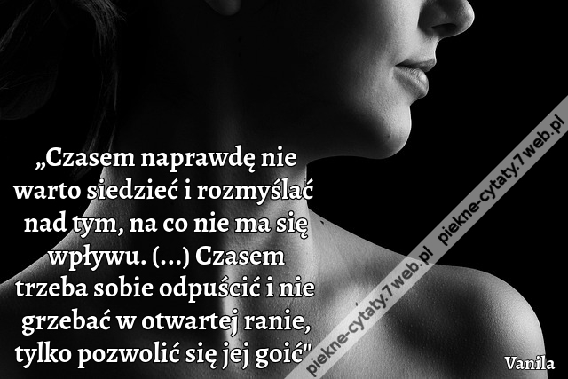 „Czasem naprawdę nie warto siedzieć i rozmyślać nad tym, na co nie ma się wpływu. (...) Czasem trzeba sobie odpuścić i nie grzebać w otwartej ranie, tylko pozwolić się jej goić"