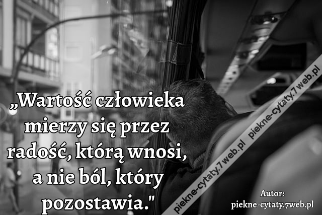 „Wartość człowieka mierzy się przez radość, którą wnosi, a nie ból, który pozostawia."
