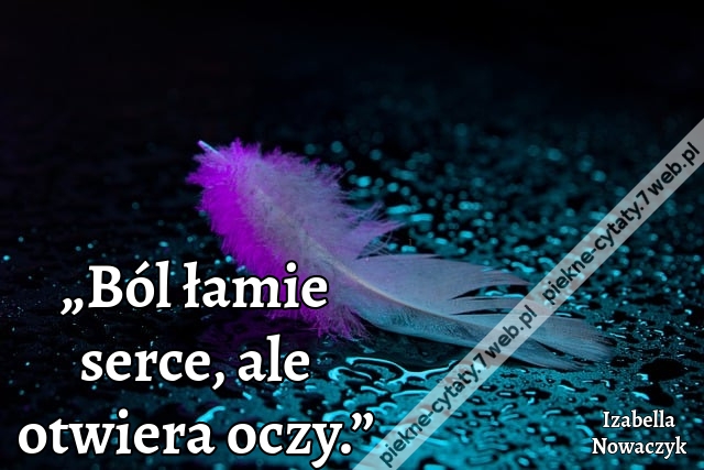 „Ból łamie serce, ale otwiera oczy.”